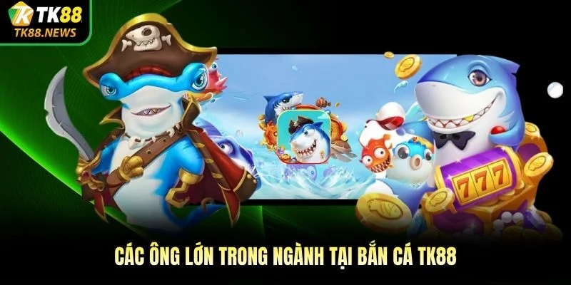 Các ông lớn trong ngành tại bắn cá TK88