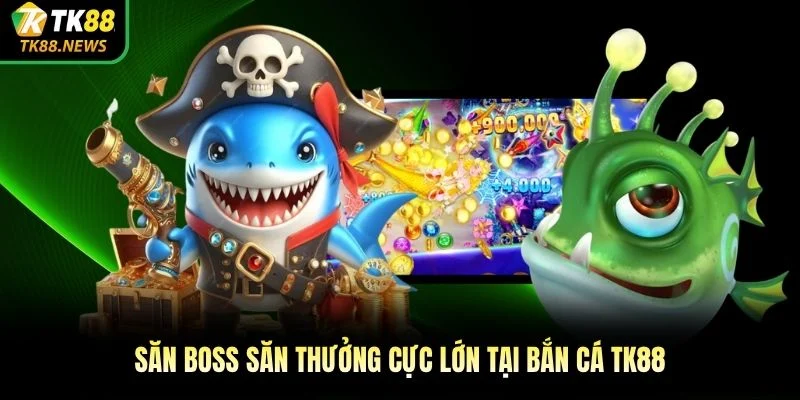 Săn boss săn thưởng cực lớn tại bắn cá TK88