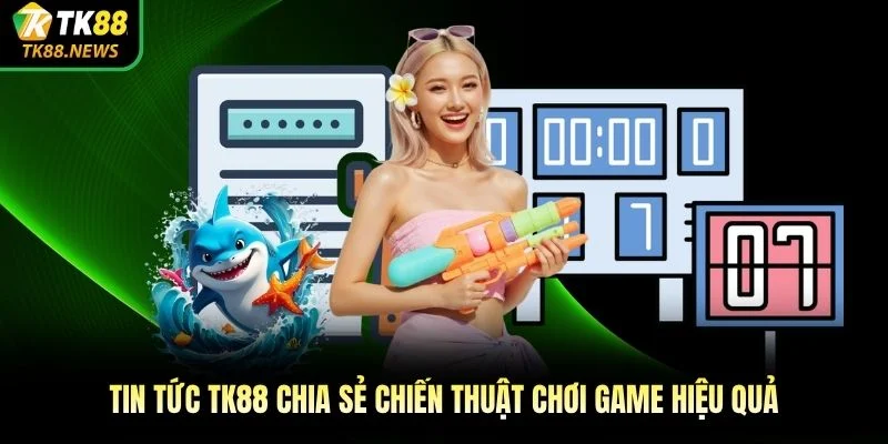 Tin tức TK88 chia sẻ chiến thuật chơi game hiệu quả