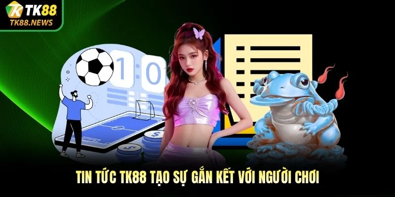 Tin tức TK88 tạo sự gắn kết với người chơi